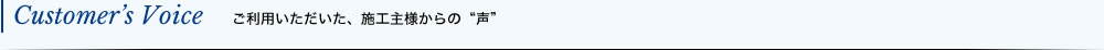 Customer’s Voice ご利用いただいた、施工主様からの“声”